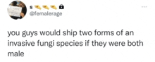 a tweet from femalerage says you guys would ship two forms of an invasive fungi species if they were both male