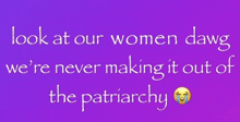 a purple background with white text that says " look at our women dawg we 're never making it out of the patriarchy "