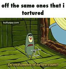 plankton from spongebob squarepants is holding a triangle and asking do instruments of torture count ?