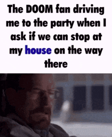 the doom fan driving me to the party when i ask if we can stop at my house on the way there .