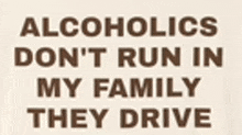 alcoholics don 't run in my family they drive .