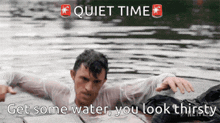 a man in a wet shirt is laying in the water with the words quiet time get some water you look thirsty below him
