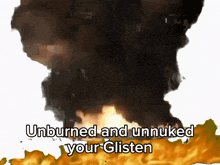 a large explosion with the words unburned and unnuked your glisten