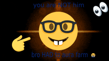 a smiley face with glasses and the words you are not him bro had to aura farm below it