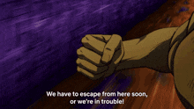 a fist with the words " we have to escape from here soon or we 're in trouble "