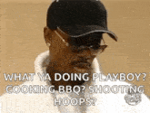 a man wearing a hat and sunglasses is asking what ya doing playboy ? cooking bbq shooting hoops ?