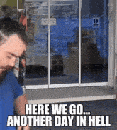 a man is standing in front of a glass door with the words here we go another day in hell