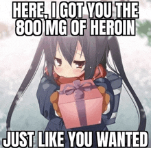 a picture of a girl holding a gift that says here i got you the 800 mg of heroin just like you wanted ..
