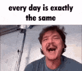 a man with a mustache is screaming with the words every day is exactly the same