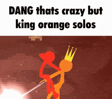 a stick figure holding a sword and a crown with the words " dang thats crazy but king orange solos "
