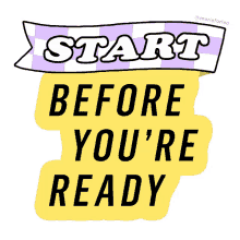 start now act now start before youre ready