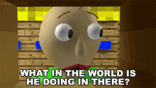 what in the world whats he doing in there confused whats going on baldi