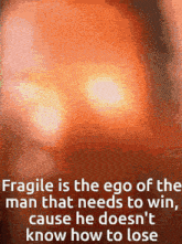 fragile is the ego of the man that needs to win