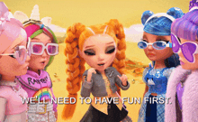 a group of dolls standing next to each other with the words we 'll need to have fun first written below them