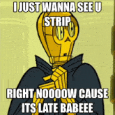 a cartoon character says " i just wanna see u strip right nooow cause its late babee "