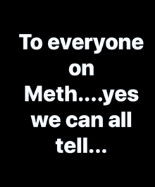 a poster that says to everyone on meth ... yes we can all tell