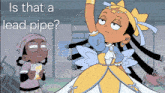 a cartoon of a girl standing next to another girl with the words " is that a lead pipe " above her