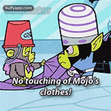 a cartoon character says no touching of mojo 's clothes while holding a bucket .