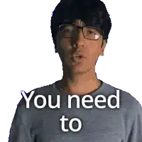a man wearing glasses and a grey shirt says " you need to "