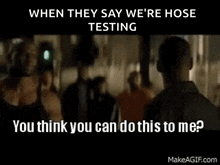 when they say we 're hose testing you think you can do this to me ? makeagif.com