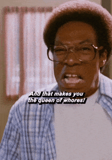 a man with glasses and a plaid shirt says " and that makes you the queen of whores ! "