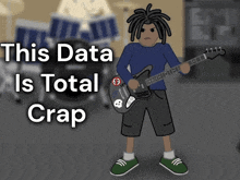a cartoon of a man playing a guitar with the words " this data is total crap " below him
