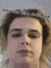 a close up of a person 's face with the caption " pov : your titan multihead " above it