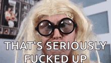a man wearing glasses and a blonde wig says that 's seriously fucked up