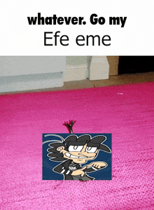 a picture of a cartoon character on a pink rug with the caption whatever go my efe eme