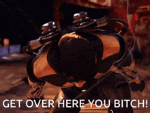 a picture of a man with the words get over here you bitch on it