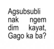 agsubsubli nak dim ngem kayat gago ka ba