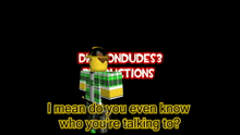 a roblox character says i mean do you even know who you 're talking to ..