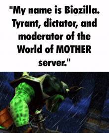 a video game character says " my name is biozilla tyrant , dictator and moderator of the world of mother server "