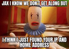 a cartoon clown says jax i know we don 't get along but i think i just found your ip
