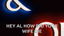 a poster with the words hey al how did your wife die