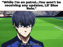 while i 'm on patrol you won 't be receiving any updates , lil ' blue role . "