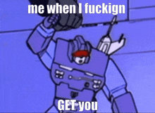 a cartoon of a robot with the words me when i fuckign get you on it