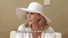 a woman wearing a white hat and a white shirt is saying `` you 're gonna end up with no friends '' .