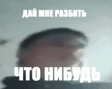 a blurry picture of a man 's face with the words " дай мне разбить " on top