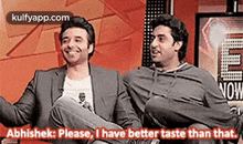 two men are sitting next to each other and one of them is asking the other if he has a better taste than that .