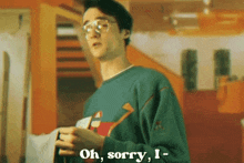 a young man wearing glasses and a green sweater says " oh sorry i "