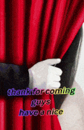 a woman in white gloves holds a red curtain and says " thank for coming guys have a nice "