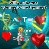 a poster that says " will you be the adenine to my thymine a + t = "