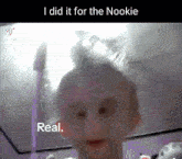 a close up of a person 's face with the words `` i did it for the nookie real '' written on it .
