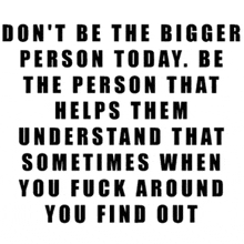 a quote that says do n't be the bigger person today be the person that helps them understand that