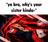 a cartoon of a man with the words " yo bro why 's your sister kinda " on top