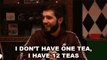 i dont have one tea i have twelve teas lots of tea so much tea ive go the tea