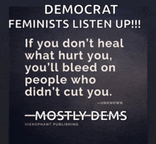 democrat feminists listen up if you don 't heal what hurt you you 'll bleed on people who did n't cut you unknown