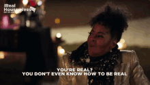a woman says you 're real you don 't even know how to be real on a screen