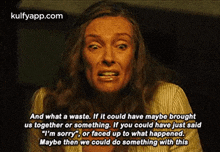 a woman says " and what a waste if it could have maybe brought us together or something .. "